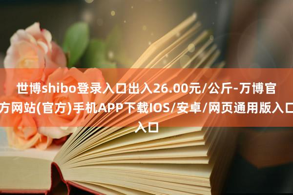 世博shibo登录入口出入26.00元/公斤-万博官方网站(官方)手机APP下载IOS/安卓/网页通用版入口
