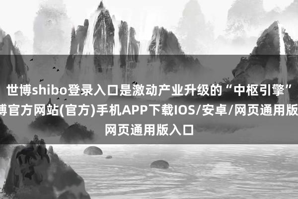 世博shibo登录入口是激动产业升级的“中枢引擎”-万博官方网站(官方)手机APP下载IOS/安卓/网页通用版入口