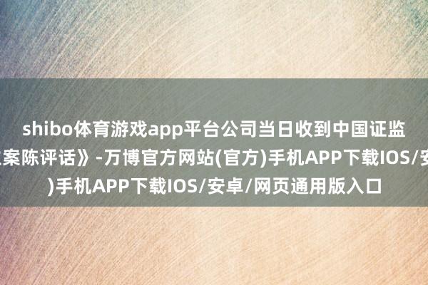shibo体育游戏app平台公司当日收到中国证监会对公司投递的《立案陈评话》-万博官方网站(官方)手机APP下载IOS/安卓/网页通用版入口