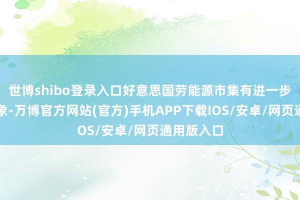 世博shibo登录入口好意思国劳能源市集有进一步降温的迹象-万博官方网站(官方)手机APP下载IOS/安卓/网页通用版入口