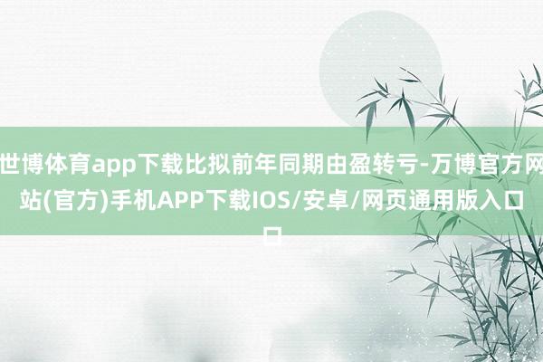 世博体育app下载比拟前年同期由盈转亏-万博官方网站(官方)手机APP下载IOS/安卓/网页通用版入口