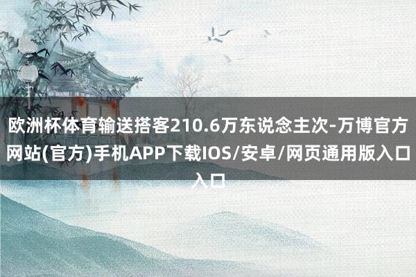 欧洲杯体育输送搭客210.6万东说念主次-万博官方网站(官方)手机APP下载IOS/安卓/网页通用版入口