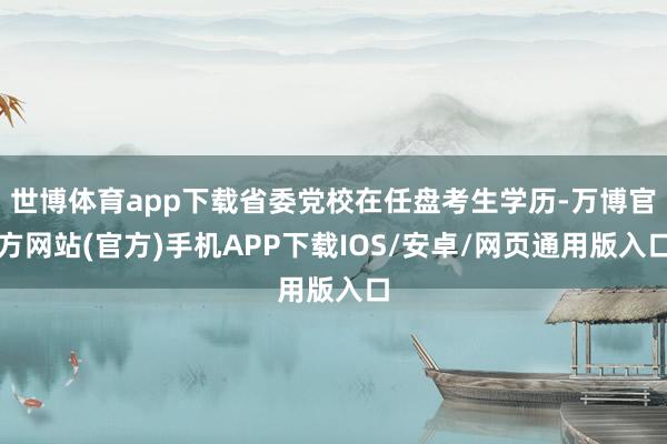 世博体育app下载省委党校在任盘考生学历-万博官方网站(官方)手机APP下载IOS/安卓/网页通用版入口
