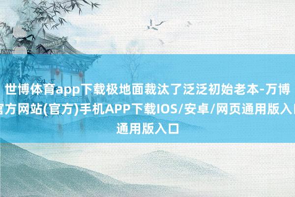 世博体育app下载极地面裁汰了泛泛初始老本-万博官方网站(官方)手机APP下载IOS/安卓/网页通用版入口