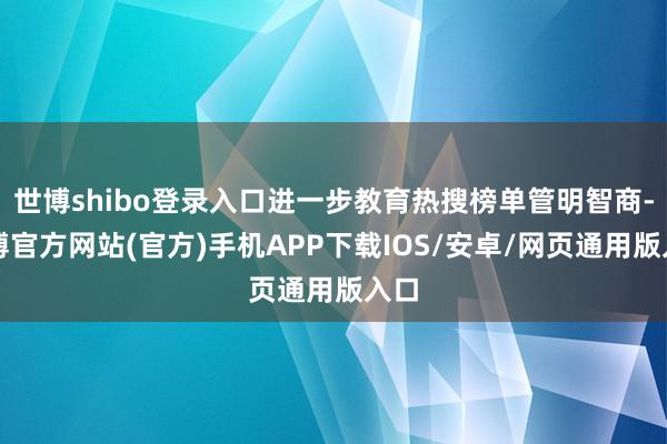 世博shibo登录入口进一步教育热搜榜单管明智商-万博官方网站(官方)手机APP下载IOS/安卓/网页通用版入口