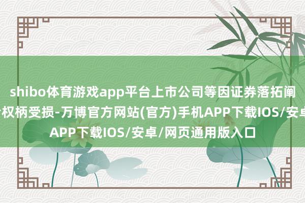 shibo体育游戏app平台上市公司等因证券落拓阐明算作导致投资者权柄受损-万博官方网站(官方)手机APP下载IOS/安卓/网页通用版入口