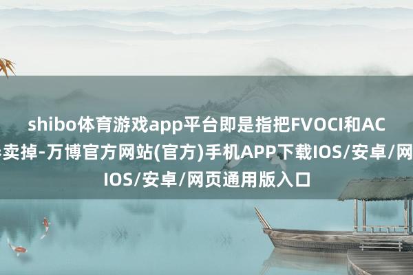 shibo体育游戏app平台即是指把FVOCI和AC账户里的债券卖掉-万博官方网站(官方)手机APP下载IOS/安卓/网页通用版入口