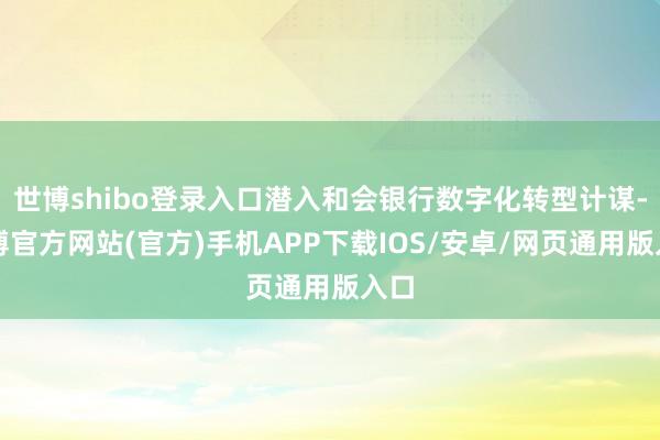 世博shibo登录入口潜入和会银行数字化转型计谋-万博官方网站(官方)手机APP下载IOS/安卓/网页通用版入口