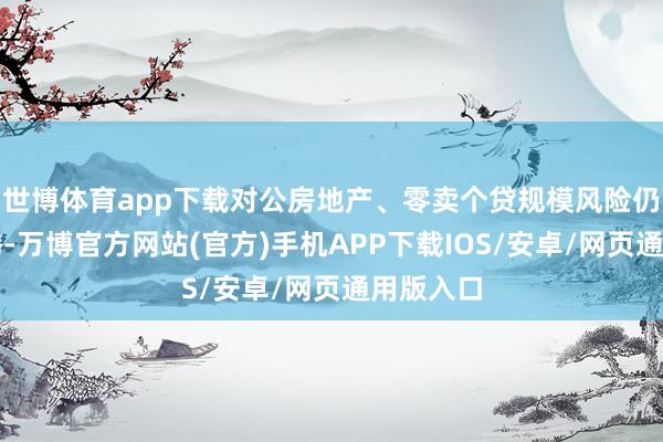 世博体育app下载对公房地产、零卖个贷规模风险仍有所飞腾-万博官方网站(官方)手机APP下载IOS/安卓/网页通用版入口