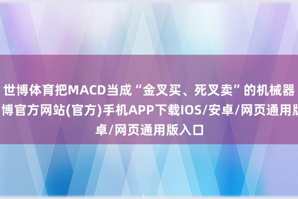 世博体育把MACD当成“金叉买、死叉卖”的机械器用-万博官方网站(官方)手机APP下载IOS/安卓/网页通用版入口