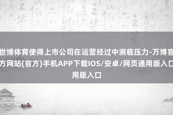 世博体育使得上市公司在运营经过中濒临压力-万博官方网站(官方)手机APP下载IOS/安卓/网页通用版入口