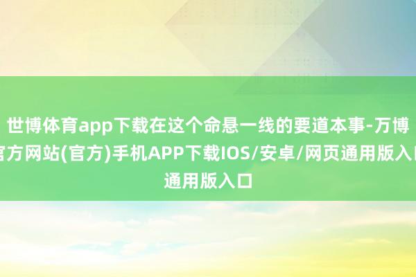 世博体育app下载在这个命悬一线的要道本事-万博官方网站(官方)手机APP下载IOS/安卓/网页通用版入口