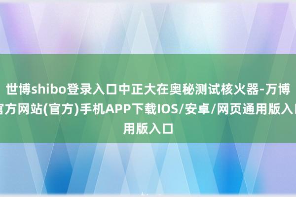 世博shibo登录入口中正大在奥秘测试核火器-万博官方网站(官方)手机APP下载IOS/安卓/网页通用版入口