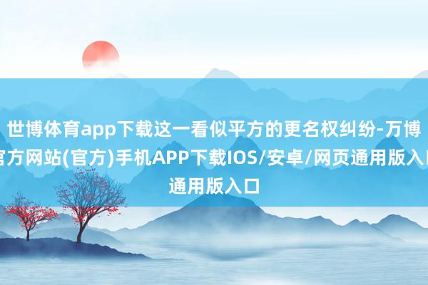 世博体育app下载这一看似平方的更名权纠纷-万博官方网站(官方)手机APP下载IOS/安卓/网页通用版入口