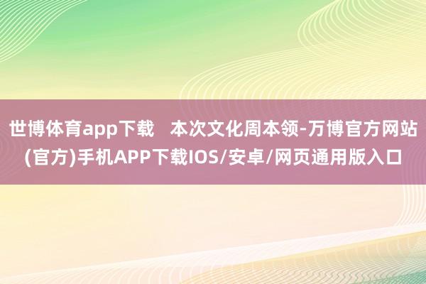 世博体育app下载 本次文化周本领-万博官方网站(官方)手机APP下载IOS/安卓/网页通用版入口