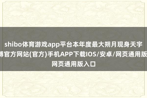 shibo体育游戏app平台本年度最大朔月现身天宇-万博官方网站(官方)手机APP下载IOS/安卓/网页通用版入口