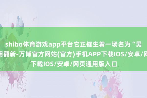 shibo体育游戏app平台它正催生着一场名为“男颜经济”的滥用翻新-万博官方网站(官方)手机APP下载IOS/安卓/网页通用版入口