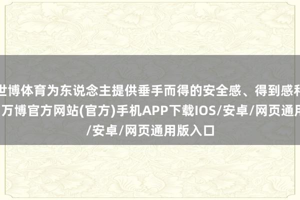 世博体育为东说念主提供垂手而得的安全感、得到感和竖立感-万博官方网站(官方)手机APP下载IOS/安卓/网页通用版入口