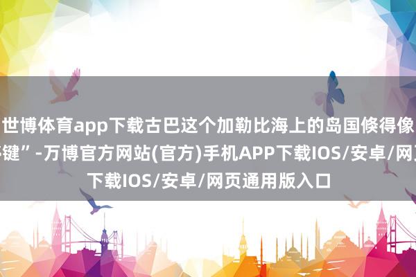 世博体育app下载古巴这个加勒比海上的岛国倏得像被按下“暂停键”-万博官方网站(官方)手机APP下载IOS/安卓/网页通用版入口