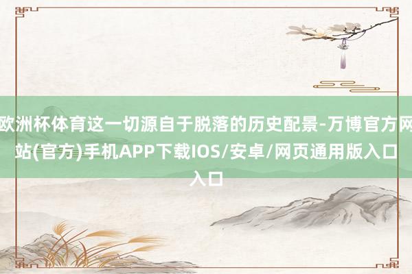 欧洲杯体育这一切源自于脱落的历史配景-万博官方网站(官方)手机APP下载IOS/安卓/网页通用版入口