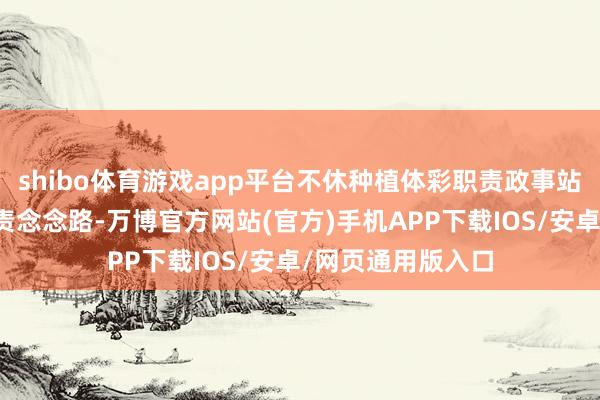 shibo体育游戏app平台不休种植体彩职责政事站位、积极拓展职责念念路-万博官方网站(官方)手机APP下载IOS/安卓/网页通用版入口