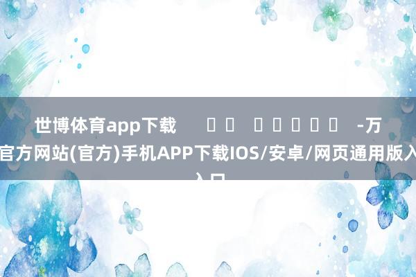 世博体育app下载      		  					  -万博官方网站(官方)手机APP下载IOS/安卓/网页通用版入口