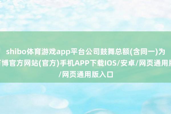 shibo体育游戏app平台公司鼓舞总额(含同一)为10-万博官方网站(官方)手机APP下载IOS/安卓/网页通用版入口