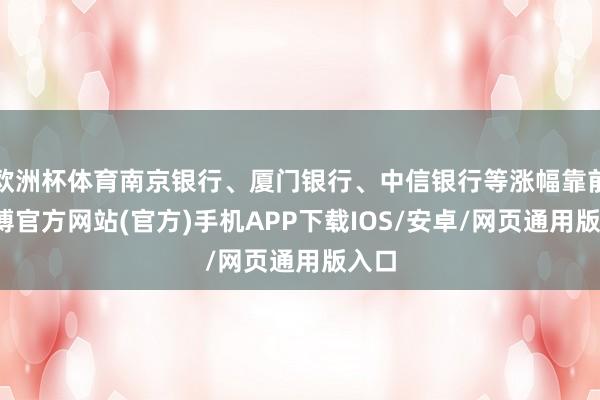 欧洲杯体育南京银行、厦门银行、中信银行等涨幅靠前-万博官方网站(官方)手机APP下载IOS/安卓/网页通用版入口