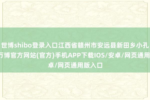 世博shibo登录入口江西省赣州市安远县新田乡小孔田村-万博官方网站(官方)手机APP下载IOS/安卓/网页通用版入口