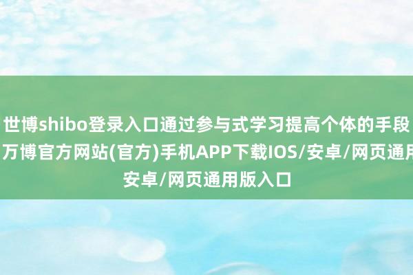 世博shibo登录入口通过参与式学习提高个体的手段与才调-万博官方网站(官方)手机APP下载IOS/安卓/网页通用版入口