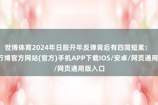 世博体育2024年日股开年反弹背后有四简短素: 第一-万博官方网站(官方)手机APP下载IOS/安卓/网页通用版入口