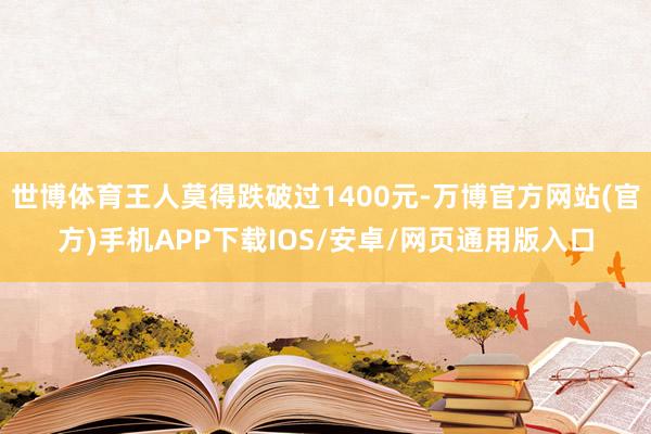 世博体育王人莫得跌破过1400元-万博官方网站(官方)手机APP下载IOS/安卓/网页通用版入口