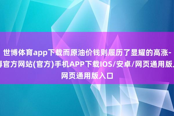 世博体育app下载而原油价钱则履历了显耀的高涨-万博官方网站(官方)手机APP下载IOS/安卓/网页通用版入口