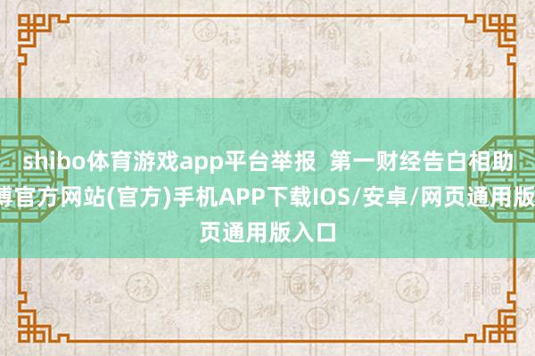 shibo体育游戏app平台举报  第一财经告白相助-万博官方网站(官方)手机APP下载IOS/安卓/网页通用版入口