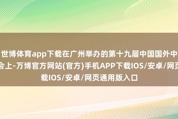 世博体育app下载在广州举办的第十九届中国国外中小企业展览会上-万博官方网站(官方)手机APP下载IOS/安卓/网页通用版入口