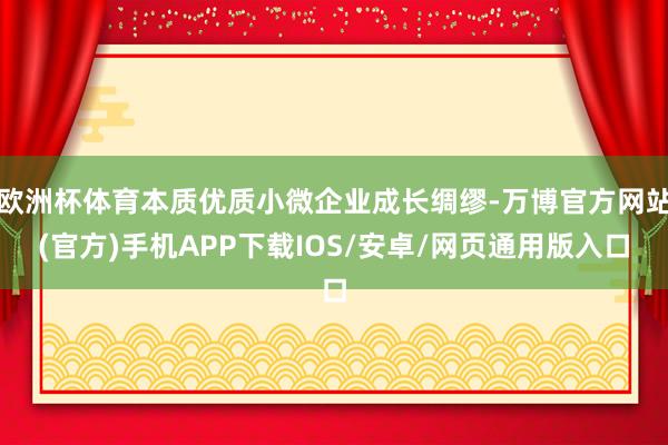 欧洲杯体育本质优质小微企业成长绸缪-万博官方网站(官方)手机APP下载IOS/安卓/网页通用版入口
