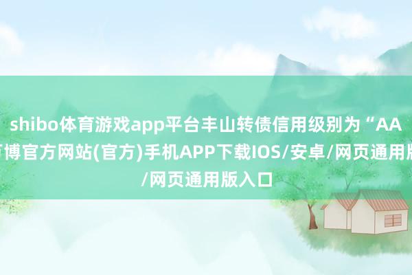 shibo体育游戏app平台丰山转债信用级别为“AA-”-万博官方网站(官方)手机APP下载IOS/安卓/网页通用版入口
