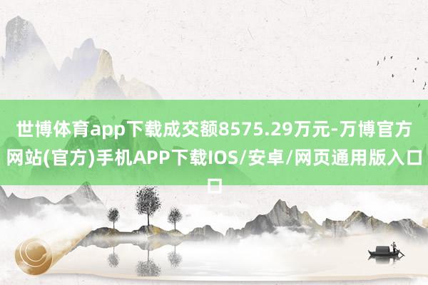 世博体育app下载成交额8575.29万元-万博官方网站(官方)手机APP下载IOS/安卓/网页通用版入口