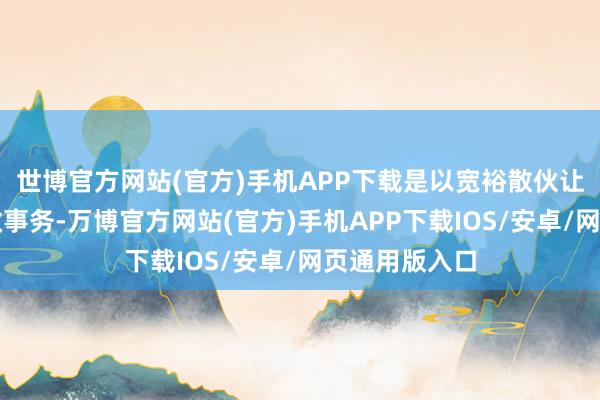 世博官方网站(官方)手机APP下载是以宽裕散伙让诸葛亮去掌做事务-万博官方网站(官方)手机APP下载IOS/安卓/网页通用版入口