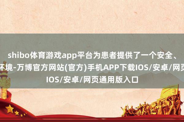 shibo体育游戏app平台为患者提供了一个安全、遮蔽的就医环境-万博官方网站(官方)手机APP下载IOS/安卓/网页通用版入口