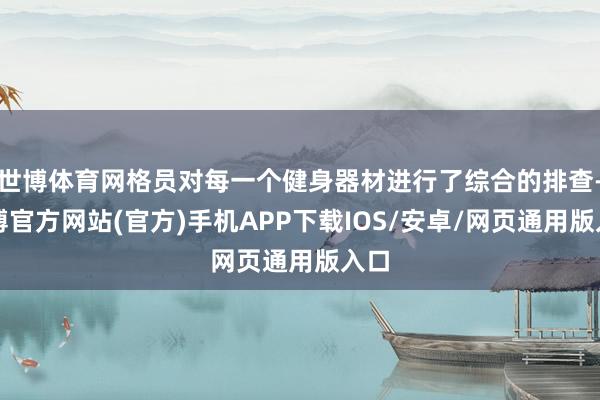 世博体育网格员对每一个健身器材进行了综合的排查-万博官方网站(官方)手机APP下载IOS/安卓/网页通用版入口