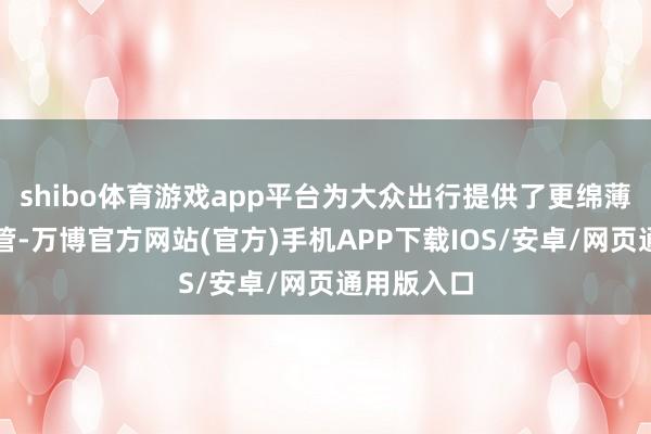 shibo体育游戏app平台为大众出行提供了更绵薄多元的接管-万博官方网站(官方)手机APP下载IOS/安卓/网页通用版入口