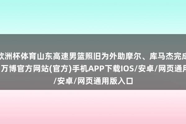 欧洲杯体育山东高速男篮照旧为外助摩尔、库马杰完成了注册-万博官方网站(官方)手机APP下载IOS/安卓/网页通用版入口