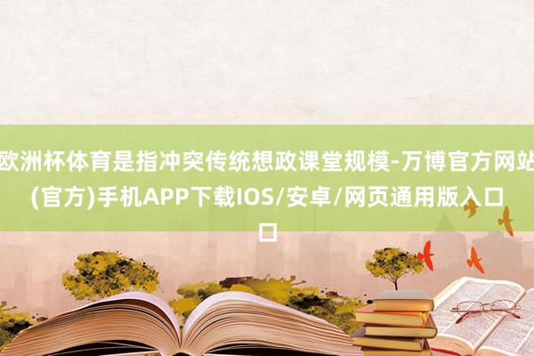 欧洲杯体育是指冲突传统想政课堂规模-万博官方网站(官方)手机APP下载IOS/安卓/网页通用版入口
