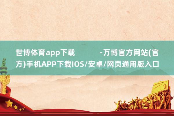 世博体育app下载            -万博官方网站(官方)手机APP下载IOS/安卓/网页通用版入口
