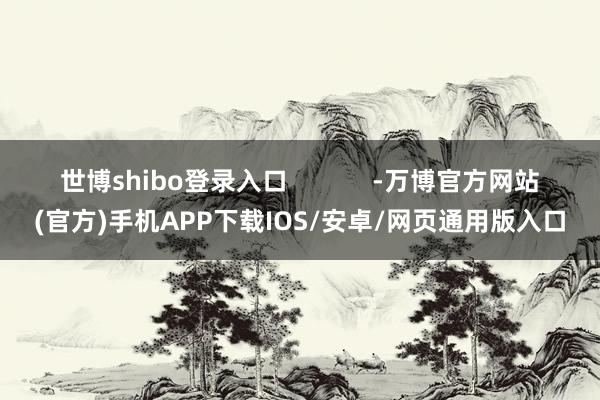世博shibo登录入口            -万博官方网站(官方)手机APP下载IOS/安卓/网页通用版入口