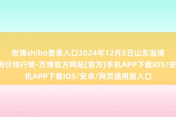 世博shibo登录入口2024年12月5日山东淄博市鲁中蔬菜批发阛阓价钱行情-万博官方网站(官方)手机APP下载IOS/安卓/网页通用版入口