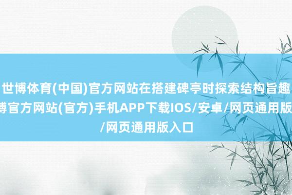 世博体育(中国)官方网站在搭建碑亭时探索结构旨趣-万博官方网站(官方)手机APP下载IOS/安卓/网页通用版入口