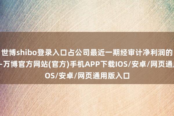 世博shibo登录入口占公司最近一期经审计净利润的33.74%-万博官方网站(官方)手机APP下载IOS/安卓/网页通用版入口