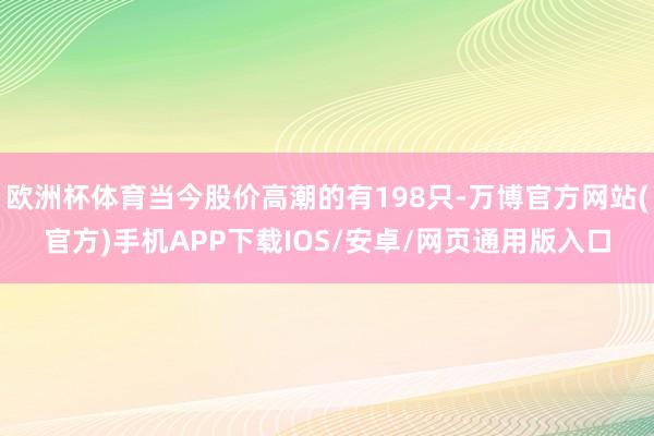 欧洲杯体育当今股价高潮的有198只-万博官方网站(官方)手机APP下载IOS/安卓/网页通用版入口